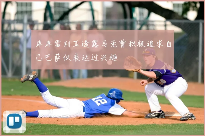 库库雷利亚透露马竞曾积极追求自己巴萨仅表达过兴趣