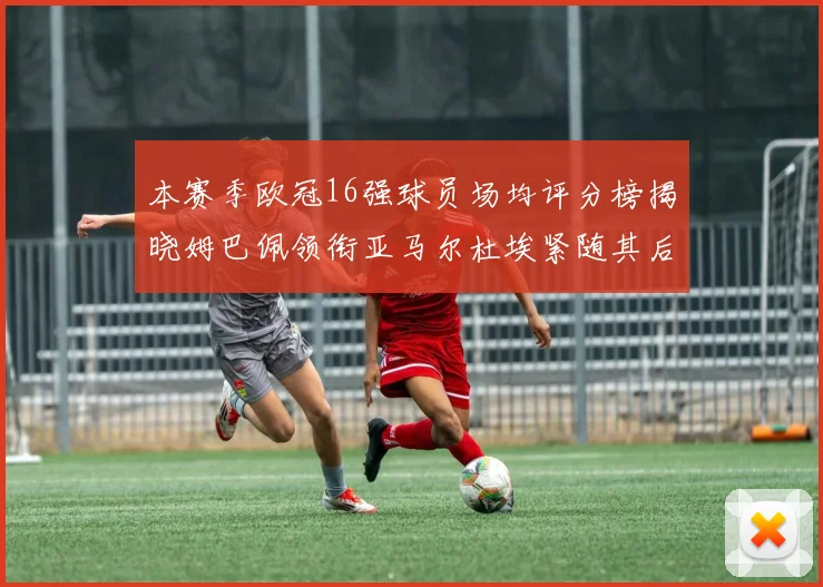 本赛季欧冠16强球员场均评分榜揭晓姆巴佩领衔亚马尔杜埃紧随其后