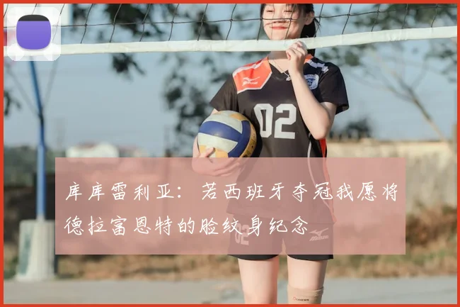 库库雷利亚:若西班牙夺冠我愿将德拉富恩特的脸纹身纪念