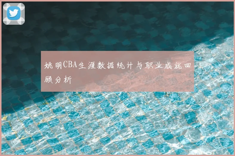姚明CBA生涯数据统计与职业成就回顾分析