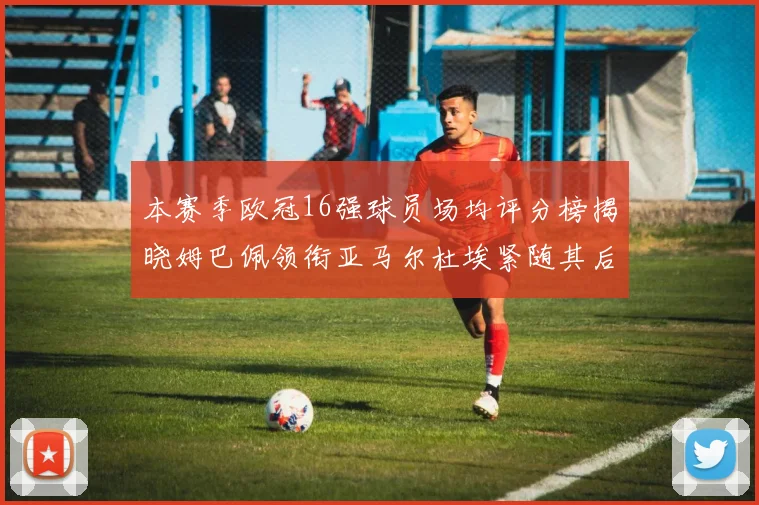 本赛季欧冠16强球员场均评分榜揭晓姆巴佩领衔亚马尔杜埃紧随其后