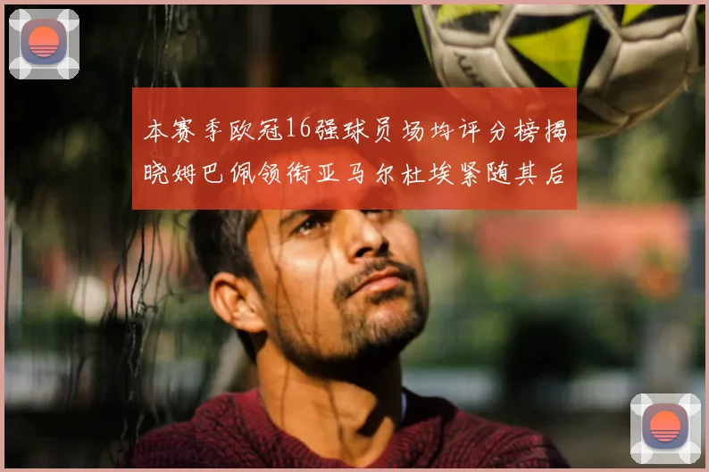 本赛季欧冠16强球员场均评分榜揭晓姆巴佩领衔亚马尔杜埃紧随其后