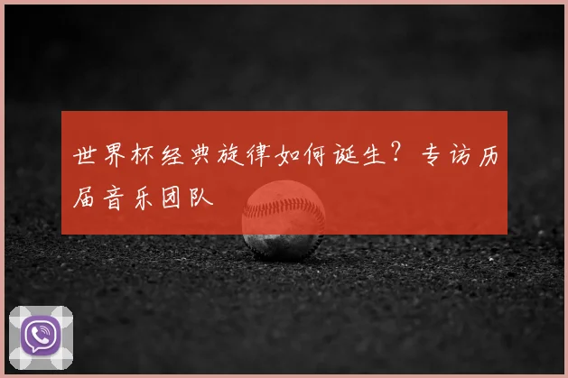 世界杯经典旋律如何诞生?专访历届音乐团队