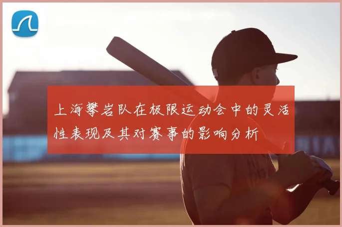 上海攀岩队在极限运动会中的灵活性表现及其对赛事的影响分析