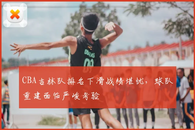 CBA吉林队排名下滑战绩堪忧，球队重建面临严峻考验