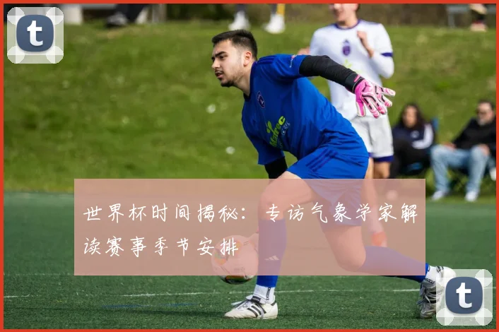 世界杯时间揭秘：专访气象学家解读赛事季节安排