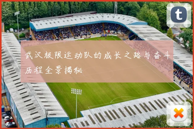 武汉极限运动队的成长之路与奋斗历程全景揭秘