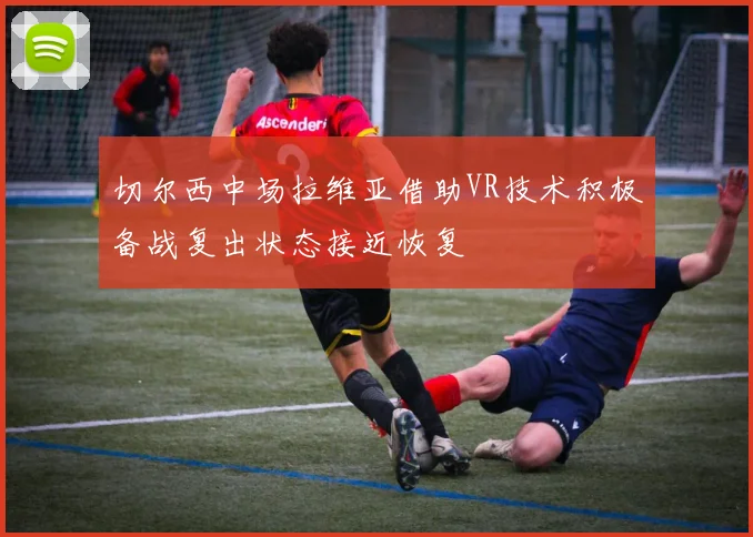 切尔西中场拉维亚借助VR技术积极备战复出状态接近恢复