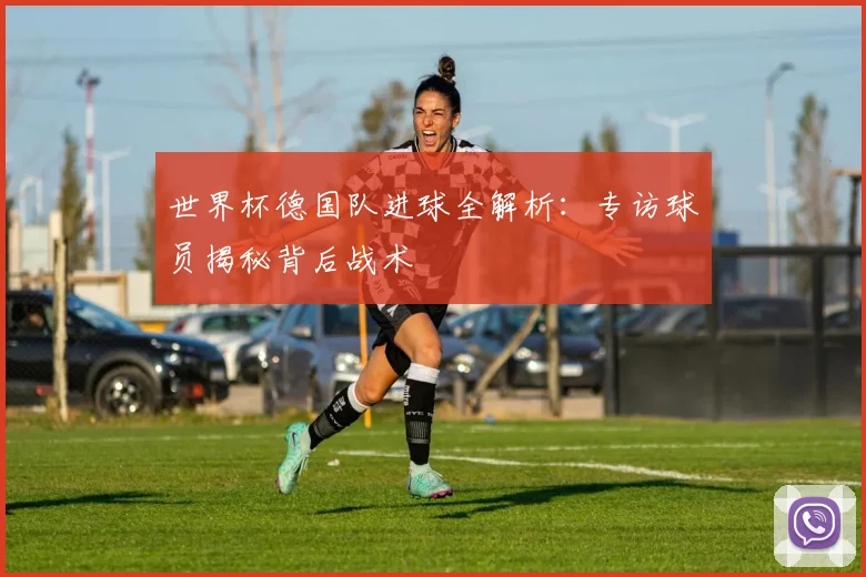 世界杯德国队进球全解析：专访球员揭秘背后战术