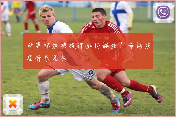 世界杯经典旋律如何诞生？专访历届音乐团队