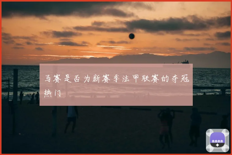 马赛是否为新赛季法甲联赛的夺冠热门