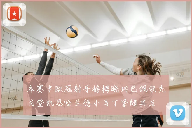 本赛季欧冠射手榜揭晓姆巴佩领先戈登凯恩哈兰德小马丁紧随其后