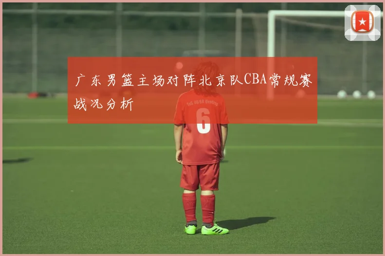 广东男篮主场对阵北京队CBA常规赛战况分析