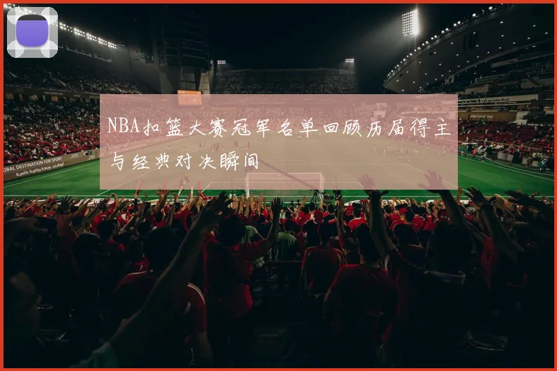 NBA扣篮大赛冠军名单回顾历届得主与经典对决瞬间