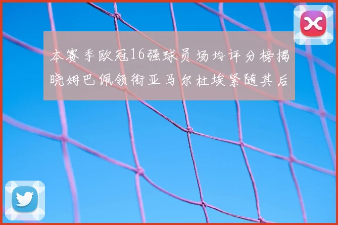 本赛季欧冠16强球员场均评分榜揭晓姆巴佩领衔亚马尔杜埃紧随其后