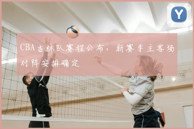 CBA吉林队赛程公布，新赛季主客场对阵安排确定
