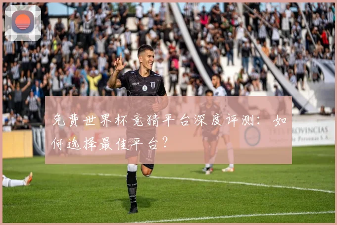 免费世界杯竞猜平台深度评测：如何选择最佳平台？