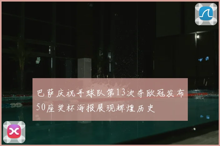巴萨庆祝手球队第13次夺欧冠发布50座奖杯海报展现辉煌历史