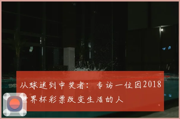 从球迷到中奖者:专访一位因2018世界杯彩票改变生活的人