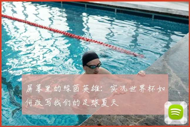 屏幕里的绿茵英雄：实况世界杯如何改写我们的足球夏天