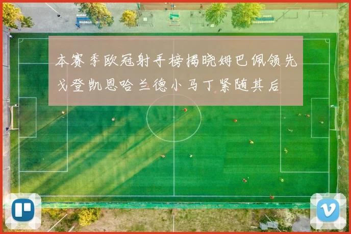 本赛季欧冠射手榜揭晓姆巴佩领先戈登凯恩哈兰德小马丁紧随其后