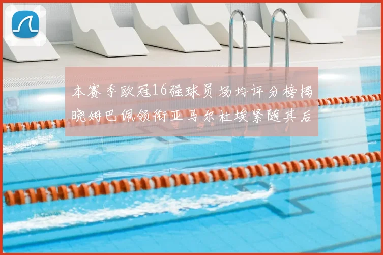 本赛季欧冠16强球员场均评分榜揭晓姆巴佩领衔亚马尔杜埃紧随其后