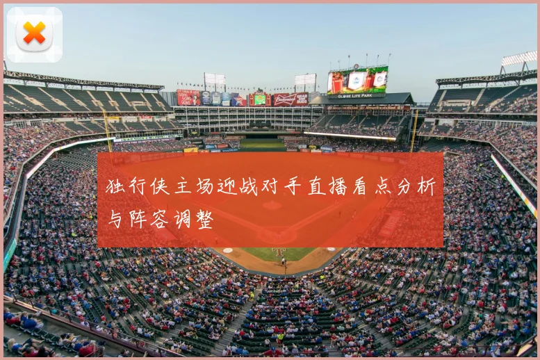 独行侠主场迎战对手直播看点分析与阵容调整