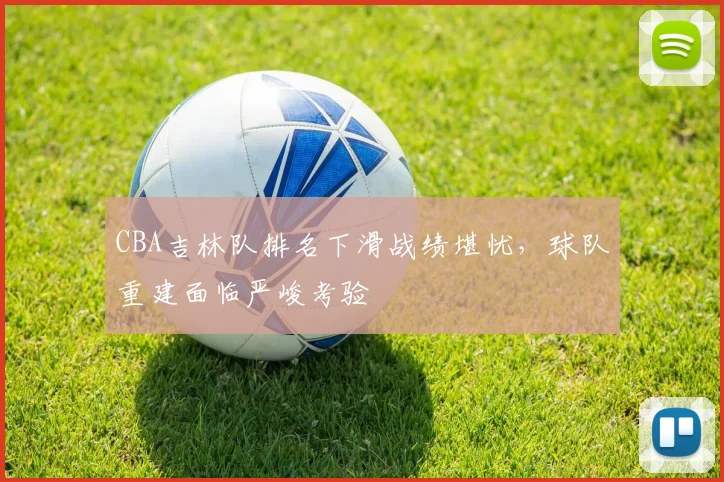 CBA吉林队排名下滑战绩堪忧，球队重建面临严峻考验