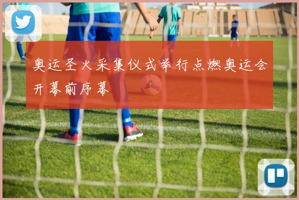 奥运圣火采集仪式举行点燃奥运会开幕前序幕