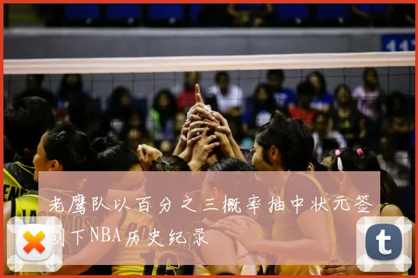 老鹰队以百分之三概率抽中状元签创下NBA历史纪录