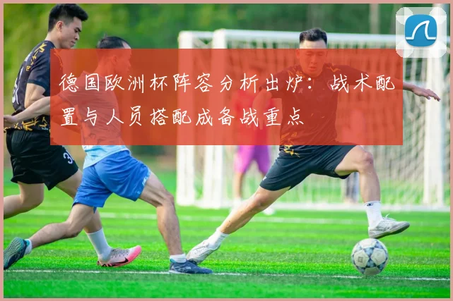 德国欧洲杯阵容分析出炉：战术配置与人员搭配成备战重点
