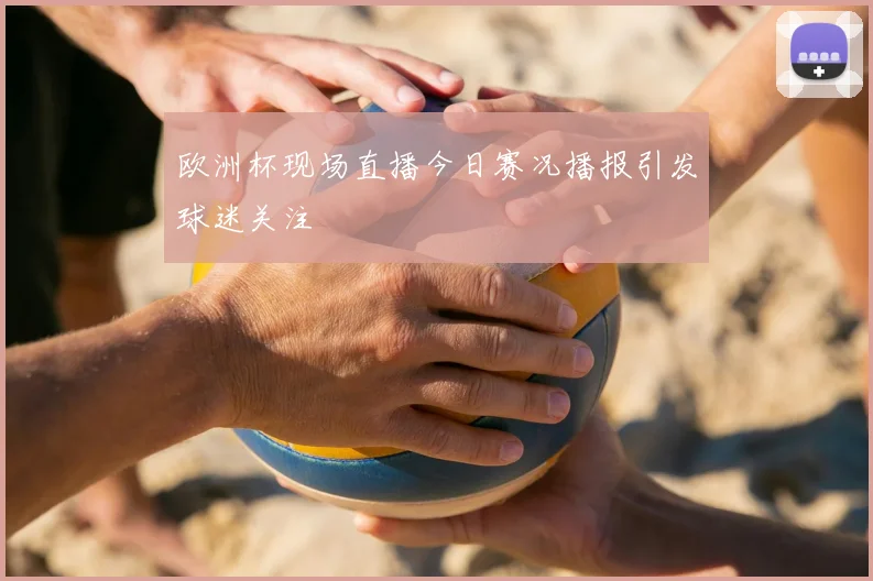 欧洲杯现场直播今日赛况播报引发球迷关注