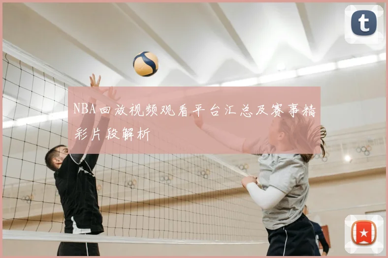 NBA回放视频观看平台汇总及赛事精彩片段解析