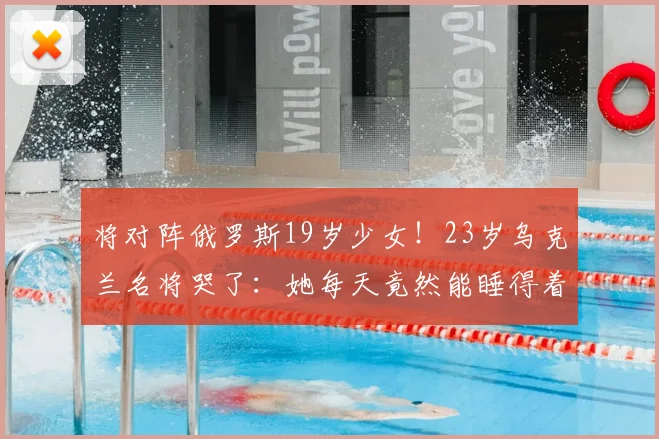 将对阵俄罗斯19岁少女！23岁乌克兰名将哭了：她每天竟然能睡得着