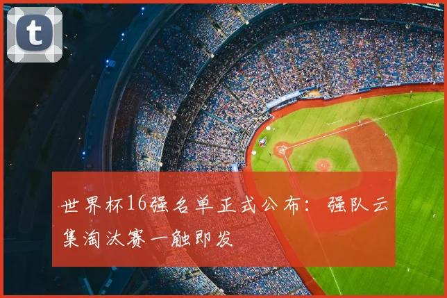 世界杯16强名单正式公布：强队云集淘汰赛一触即发