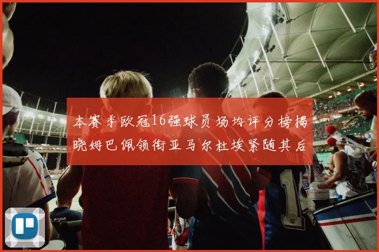 本赛季欧冠16强球员场均评分榜揭晓姆巴佩领衔亚马尔杜埃紧随其后
