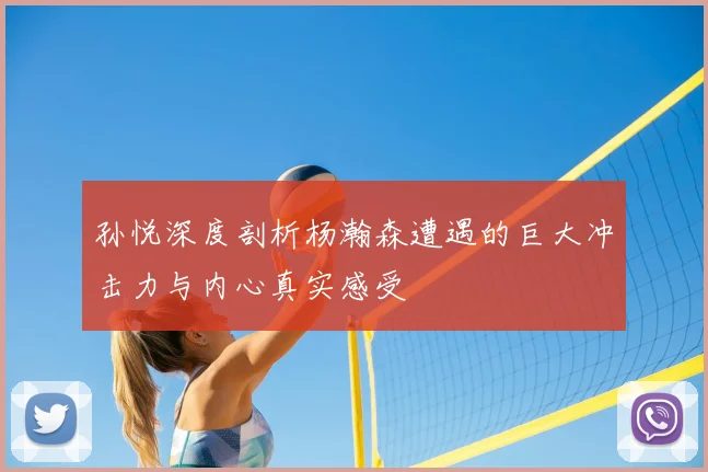 孙悦深度剖析杨瀚森遭遇的巨大冲击力与内心真实感受