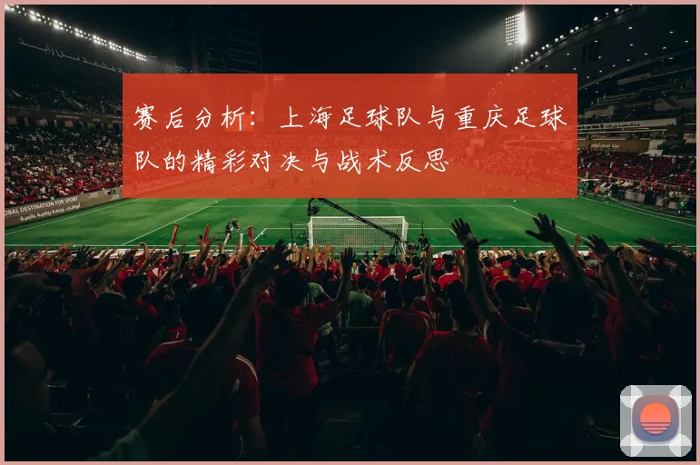 赛后分析：上海足球队与重庆足球队的精彩对决与战术反思