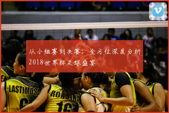 从小组赛到决赛:全方位深度分析2018世界杯足球盛宴