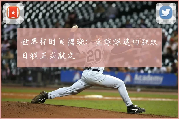 世界杯时间揭晓:全球球迷的狂欢日程正式敲定