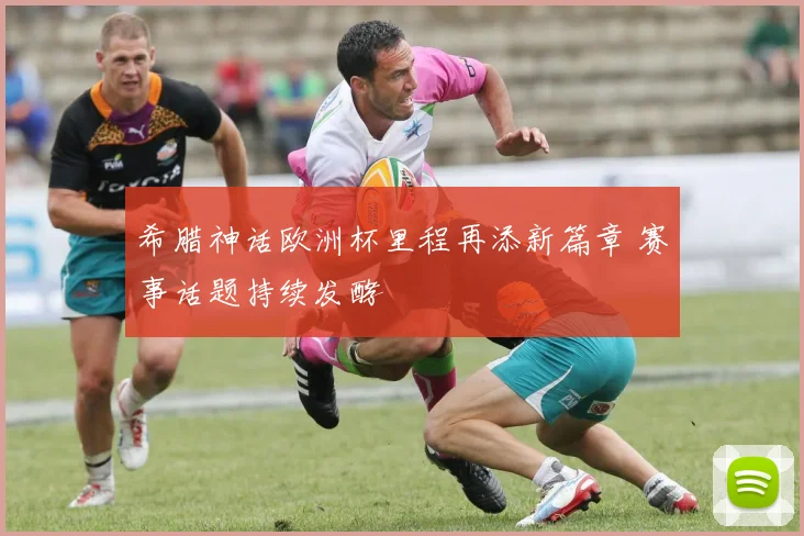 希腊神话欧洲杯里程再添新篇章 赛事话题持续发酵