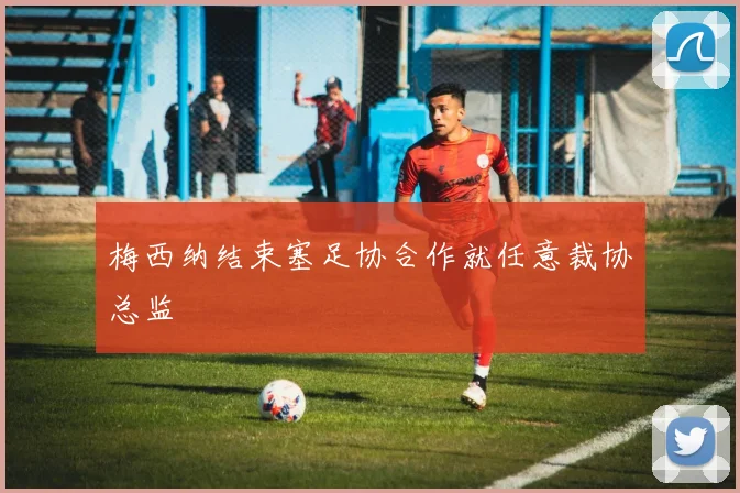 梅西纳结束塞足协合作就任意裁协总监