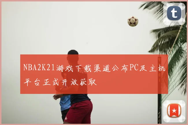NBA2K21游戏下载渠道公布PC及主机平台正式开放获取