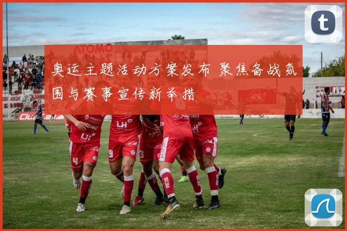 奥运主题活动方案发布 聚焦备战氛围与赛事宣传新举措