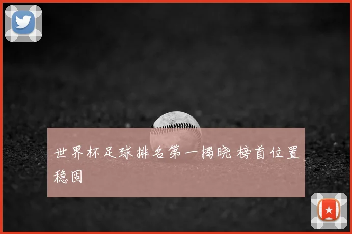 世界杯足球排名第一揭晓 榜首位置稳固