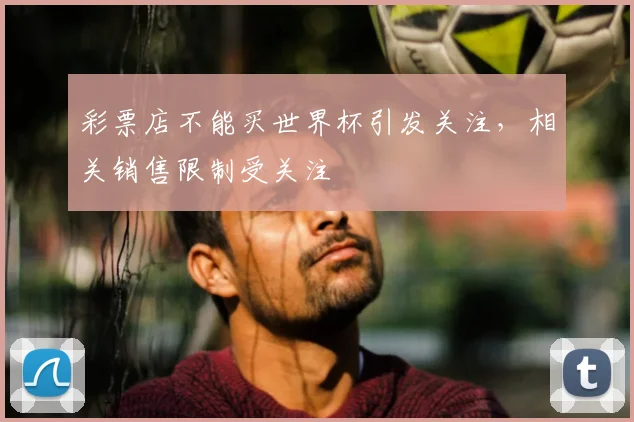 彩票店不能买世界杯引发关注，相关销售限制受关注