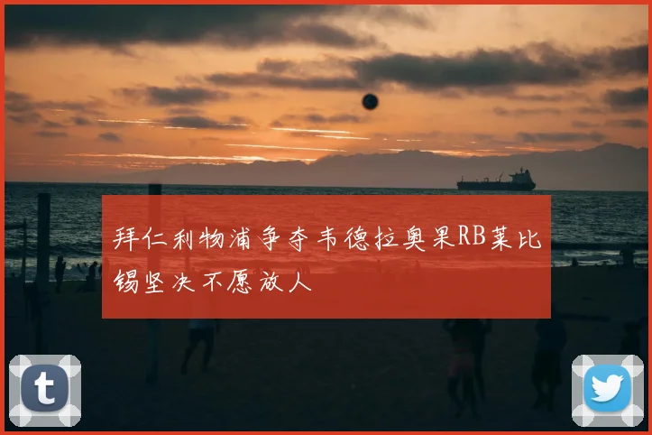 拜仁利物浦争夺韦德拉奥果RB莱比锡坚决不愿放人