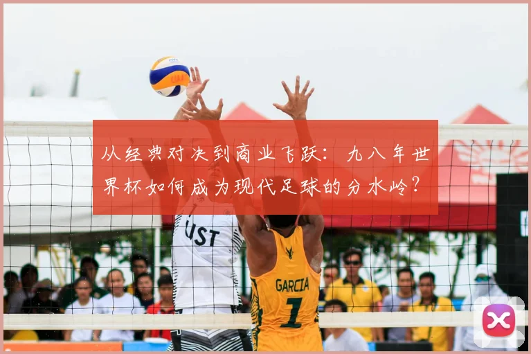 从经典对决到商业飞跃：九八年世界杯如何成为现代足球的分水岭？