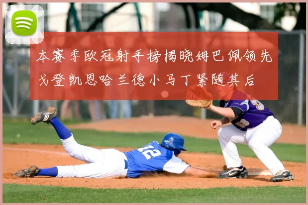 本赛季欧冠射手榜揭晓姆巴佩领先戈登凯恩哈兰德小马丁紧随其后