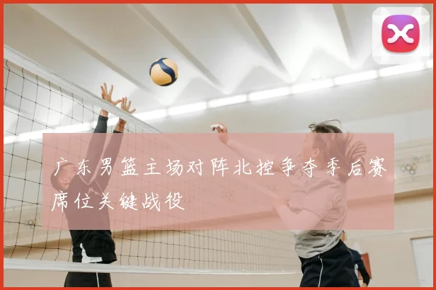 广东男篮主场对阵北控争夺季后赛席位关键战役